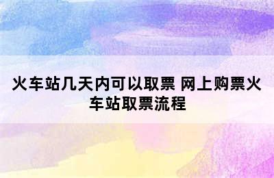 火车站几天内可以取票 网上购票火车站取票流程